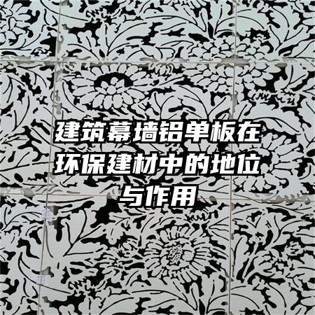 建筑幕墻鋁單板在環保建材中的地位與作用