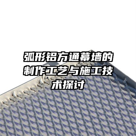弧形鋁方通幕墻的制作工藝與施工技術探討