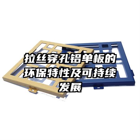拉絲穿孔鋁單板的環保特性及可持續發展
